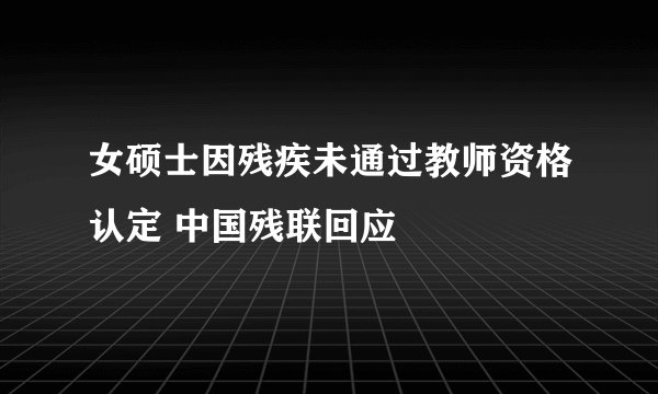 女硕士因残疾未通过教师资格认定 中国残联回应