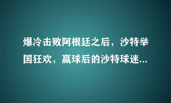 爆冷击败阿根廷之后，沙特举国狂欢，赢球后的沙特球迷到底有多疯狂？