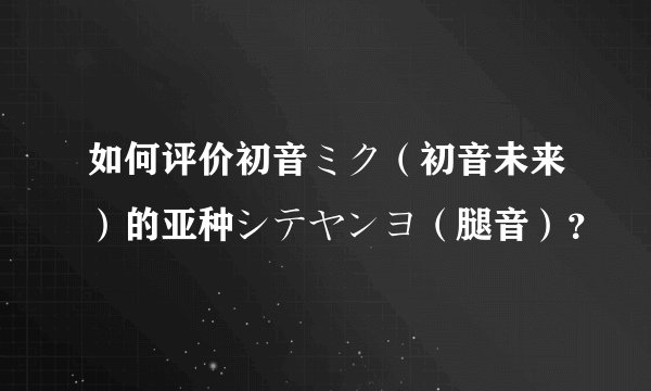 如何评价初音ミク（初音未来）的亚种シテヤンヨ（腿音）？