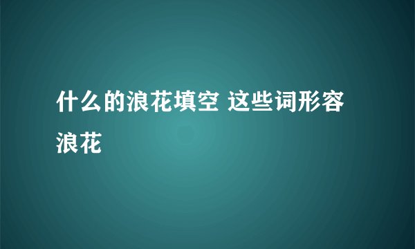什么的浪花填空 这些词形容浪花