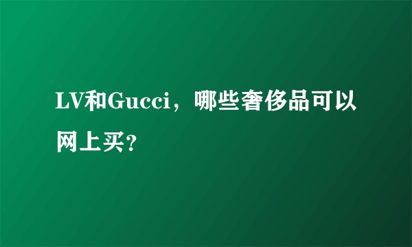 LV和Gucci，哪些奢侈品可以网上买？
