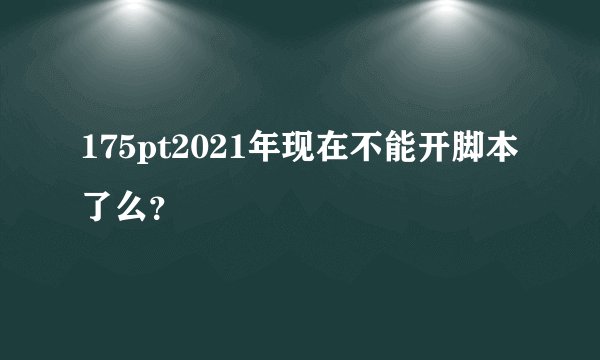 175pt2021年现在不能开脚本了么?