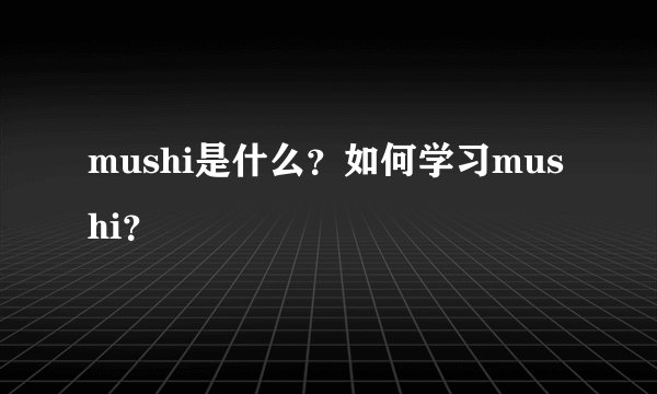 mushi是什么？如何学习mushi？
