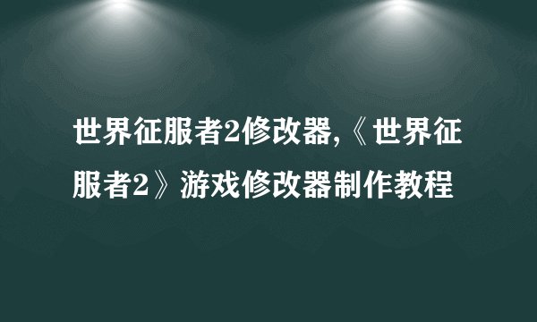 世界征服者2修改器,《世界征服者2》游戏修改器制作教程