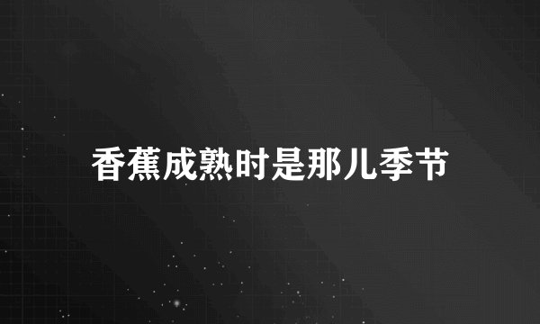 香蕉成熟时是那儿季节