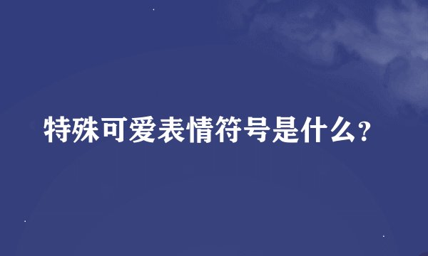 特殊可爱表情符号是什么？