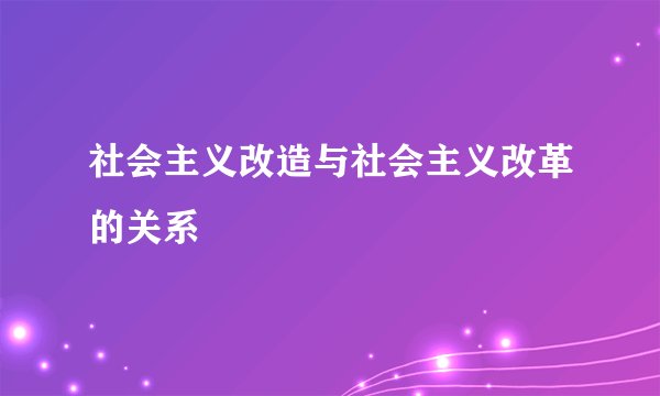 社会主义改造与社会主义改革的关系