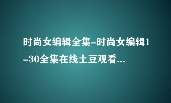 时尚女编辑全集-时尚女编辑1-30全集在线土豆观看地址-时尚女编辑全集电视剧下载