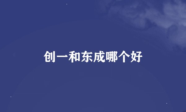 创一和东成哪个好