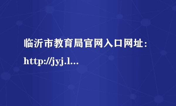 临沂市教育局官网入口网址：http://jyj.linyi.gov.cn/