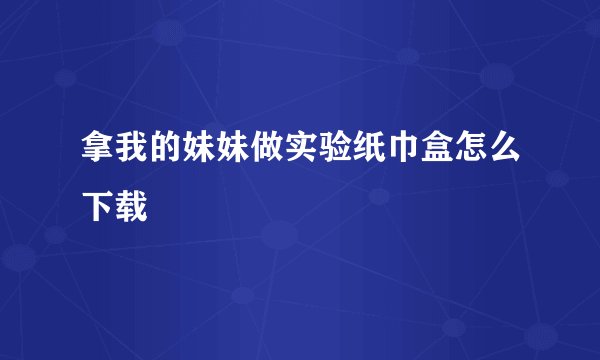拿我的妹妹做实验纸巾盒怎么下载