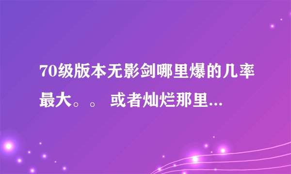 70级版本无影剑哪里爆的几率最大。。 或者灿烂那里爆的最多的、、