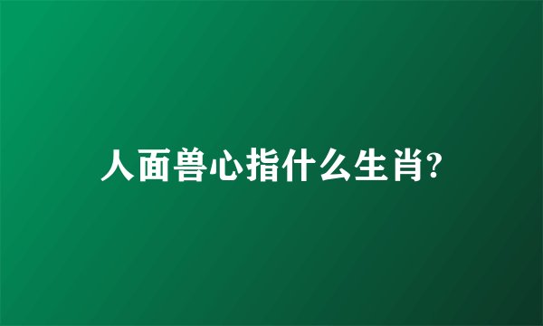 人面兽心指什么生肖?
