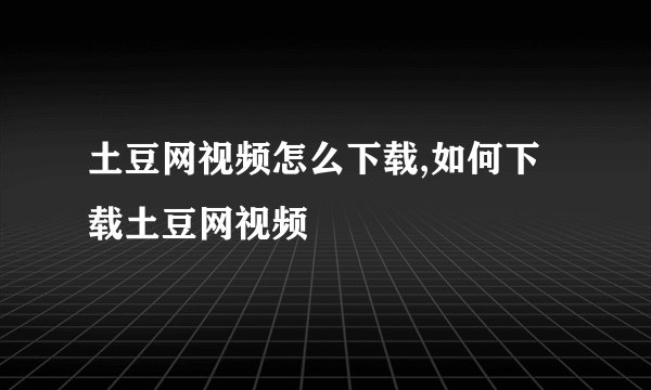 土豆网视频怎么下载,如何下载土豆网视频