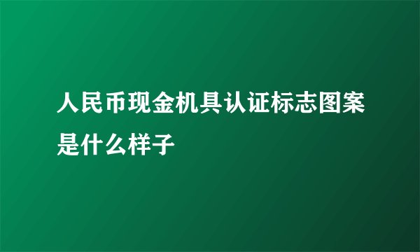人民币现金机具认证标志图案是什么样子