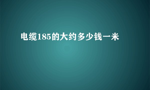 电缆185的大约多少钱一米