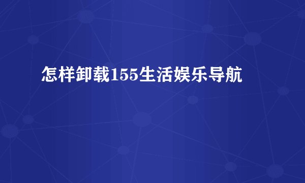 怎样卸载155生活娱乐导航
