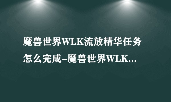 魔兽世界WLK流放精华任务怎么完成-魔兽世界WLK流放精华任务攻略