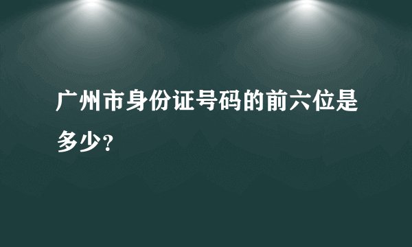广州市身份证号码的前六位是多少？
