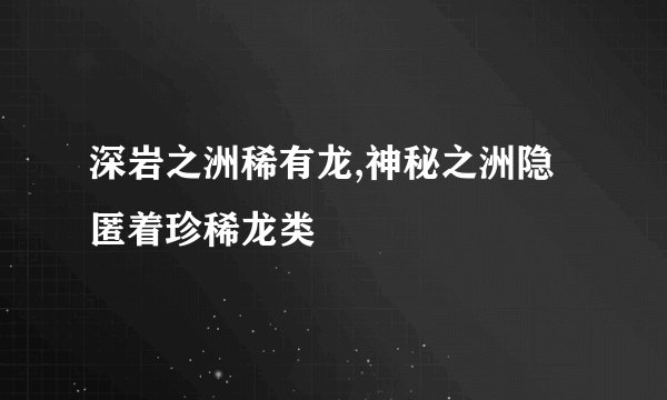 深岩之洲稀有龙,神秘之洲隐匿着珍稀龙类