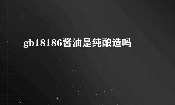 gb18186酱油是纯酿造吗