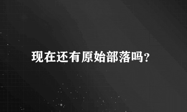 现在还有原始部落吗？