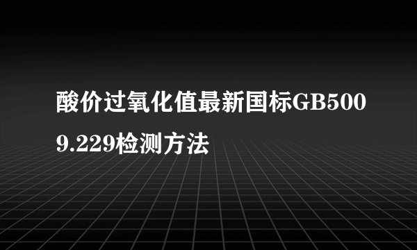 酸价过氧化值最新国标GB5009.229检测方法