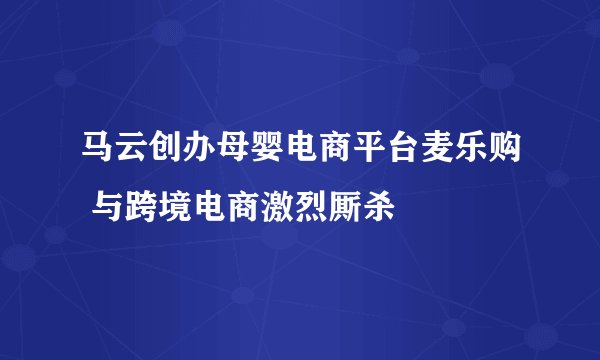 马云创办母婴电商平台麦乐购 与跨境电商激烈厮杀