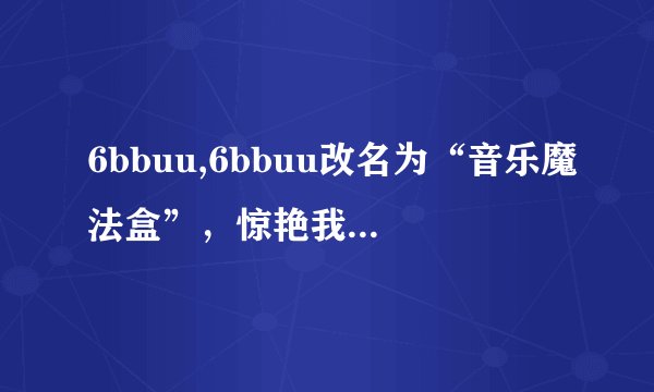 6bbuu,6bbuu改名为“音乐魔法盒”，惊艳我们的听觉体验！
