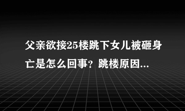 父亲欲接25楼跳下女儿被砸身亡是怎么回事?跳楼原因现场图片曝光 警方通报泸县坠楼事件