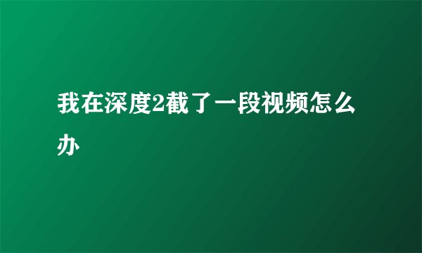 我在深度2截了一段视频怎么办