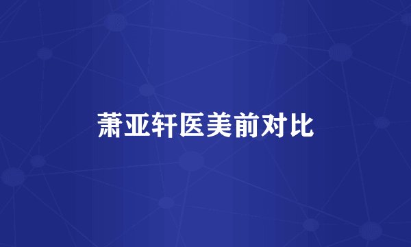 萧亚轩医美前对比