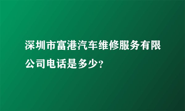 深圳市富港汽车维修服务有限公司电话是多少?