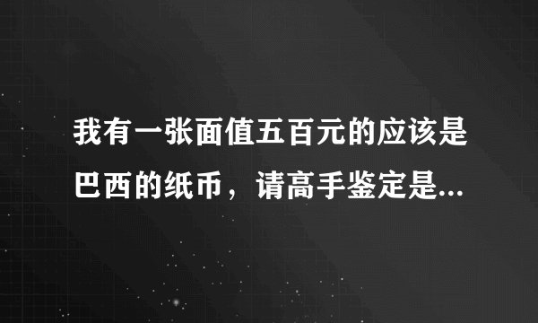 我有一张面值五百元的应该是巴西的纸币，请高手鉴定是哪国，能兑换吗，又值人民币多少？回答好给高分