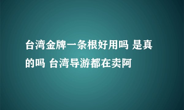 台湾金牌一条根好用吗 是真的吗 台湾导游都在卖阿