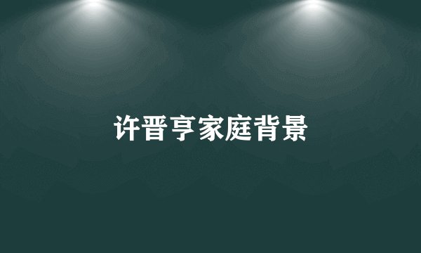 许晋亨家庭背景