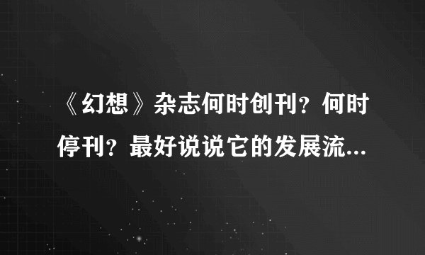 《幻想》杂志何时创刊？何时停刊？最好说说它的发展流变。。。