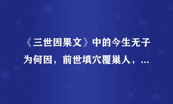 《三世因果文》中的今生无子为何因，前世填穴覆巢人，为什么啊，老天这是为什么