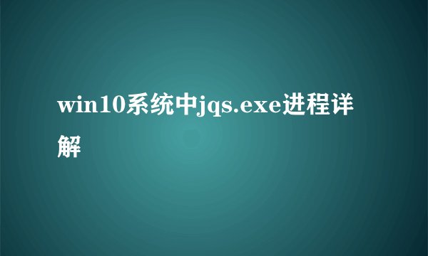 win10系统中jqs.exe进程详解