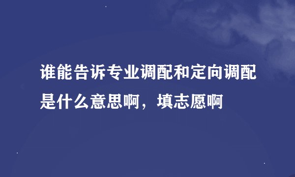 谁能告诉专业调配和定向调配是什么意思啊，填志愿啊