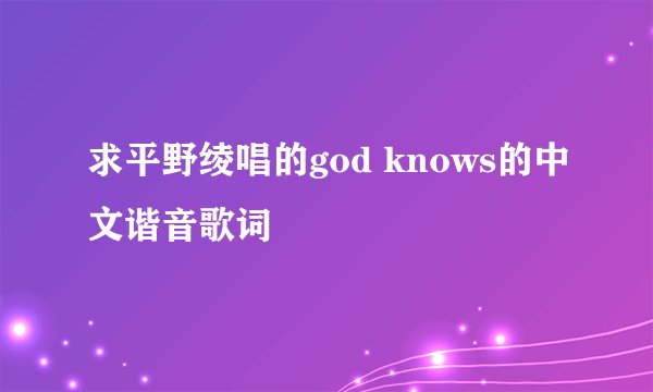 求平野绫唱的god knows的中文谐音歌词