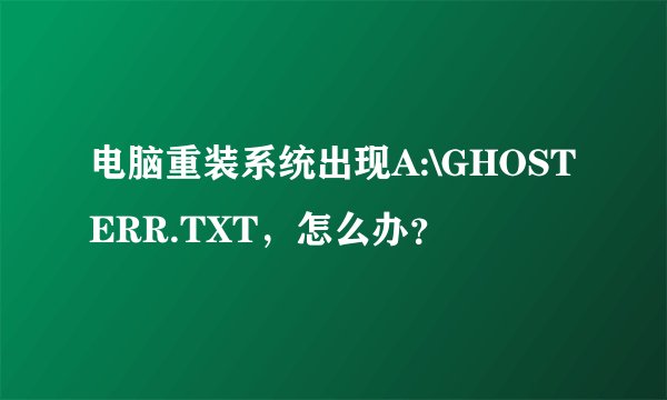 电脑重装系统出现A:\GHOSTERR.TXT，怎么办？