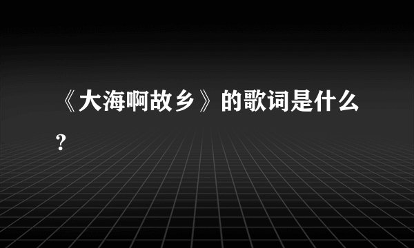 《大海啊故乡》的歌词是什么?