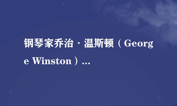 钢琴家乔治·温斯顿（George Winston）去世了，你如何评价他的一生？