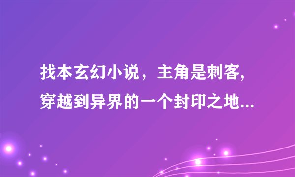 找本玄幻小说，主角是刺客,穿越到异界的一个封印之地,从一片森林中出来,遇到一个在逃亡的人,被带到城里帮