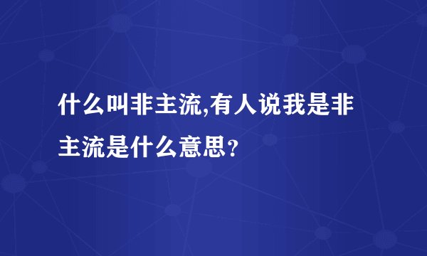 什么叫非主流,有人说我是非主流是什么意思？