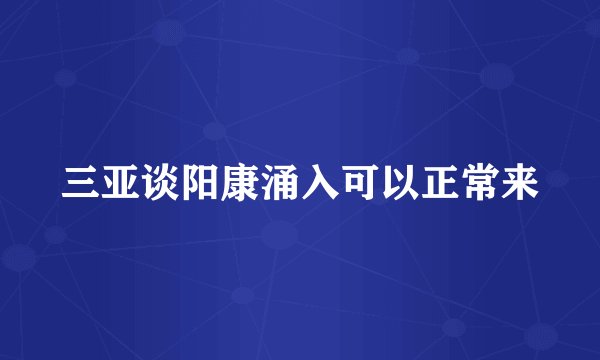 三亚谈阳康涌入可以正常来