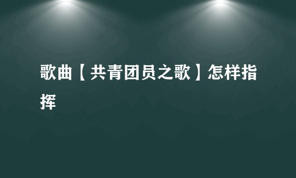 歌曲【共青团员之歌】怎样指挥
