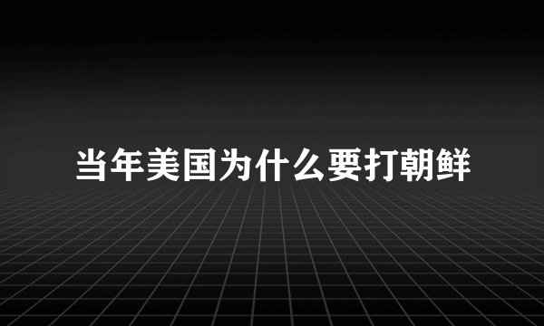 当年美国为什么要打朝鲜