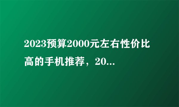 2023预算2000元左右性价比高的手机推荐，2000元性价比手机排行榜，续航/游戏/拍照手机怎么选？